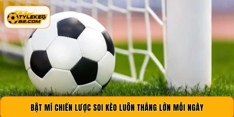 Bật mí chiến lược soi kèo luôn thắng lớn mỗi ngày