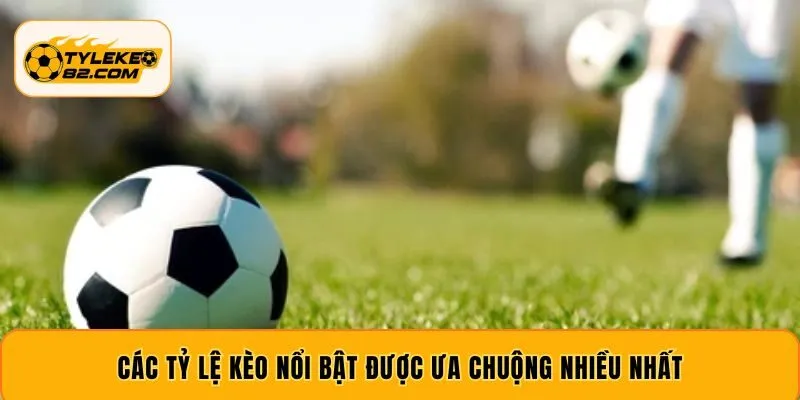 Các tỷ lệ kèo nổi bật được ưa chuộng nhiều nhất