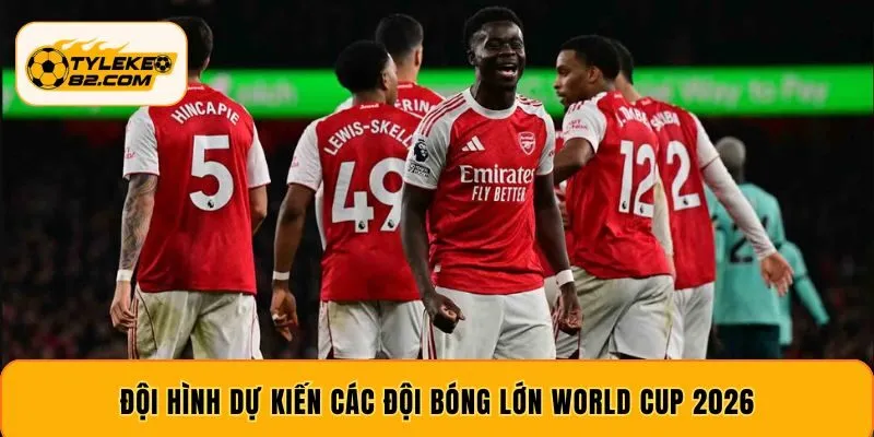 Đội hình dự kiến các đội bóng lớn World Cup 2026
