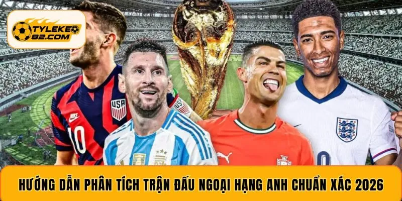 Hướng dẫn phân tích trận đấu Ngoại Hạng Anh chuẩn xác 2026