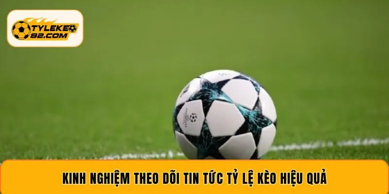 Kinh nghiệm theo dõi tin tức tỷ lệ kèo hiệu quả