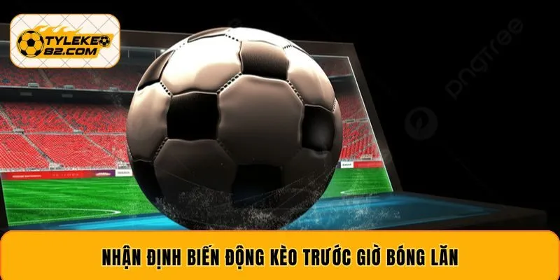 Nhận định biến động kèo trước giờ bóng lăn