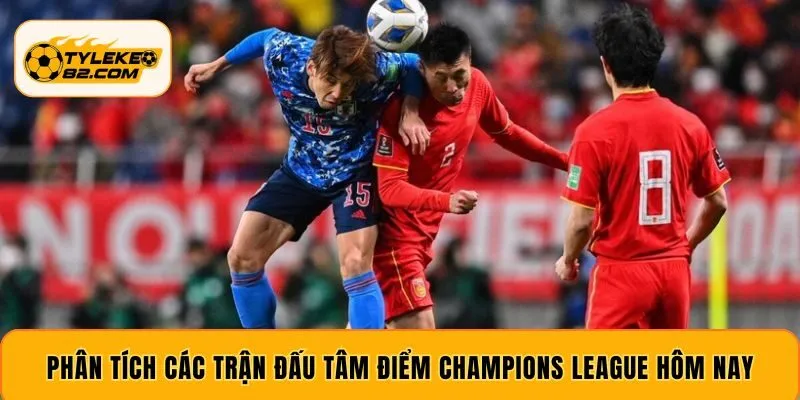 Phân tích các trận đấu tâm điểm Champions League hôm nay