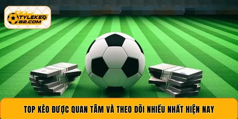 Top kèo được quan tâm và theo dõi nhiều nhất hiện nay