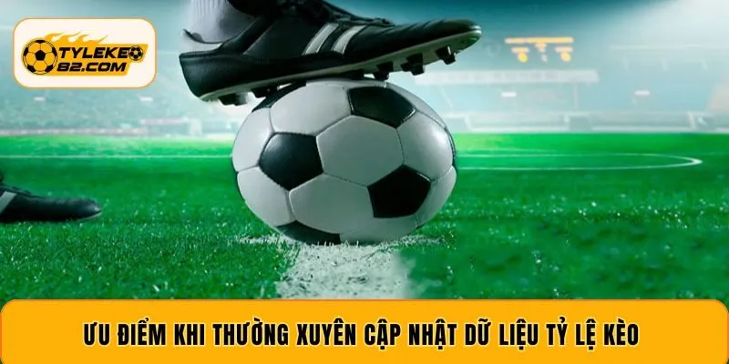 Ưu điểm khi thường xuyên cập nhật dữ liệu tỷ lệ kèo