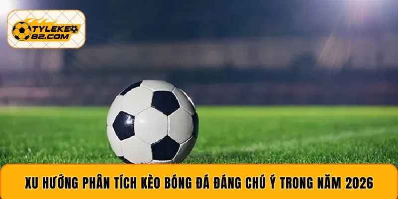 Xu hướng phân tích kèo bóng đá đáng chú ý trong năm 2026